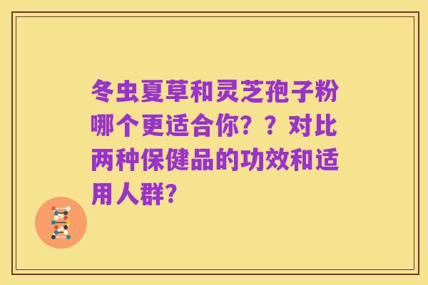 冬虫夏草和灵芝孢子粉哪个更适合你？？对比两种保健品的功效和适用人群？