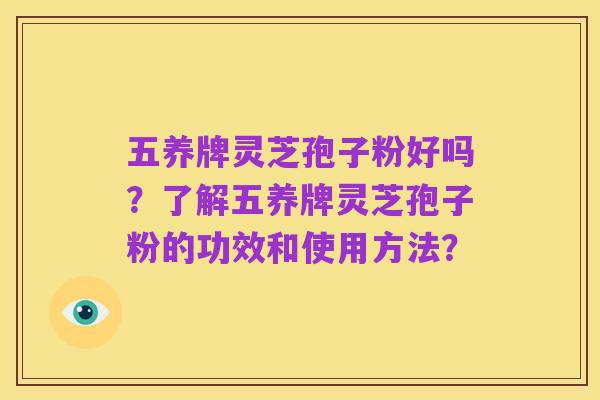 五养牌灵芝孢子粉好吗?了解五养牌灵芝孢子粉的功效和使用方法?