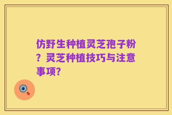 仿野生种植灵芝孢子粉？灵芝种植技巧与注意事项？