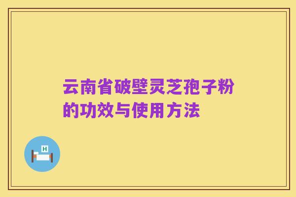 云南省破壁灵芝孢子粉的功效与使用方法