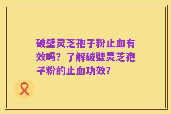 破壁灵芝孢子粉止血有效吗?了解破壁灵芝孢子粉的止血功效?
