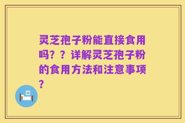 灵芝孢子粉能直接食用吗？？详解灵芝孢子粉的食用方法和注意事项？