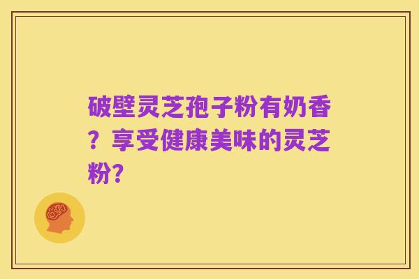 破壁灵芝孢子粉有奶香？享受健康美味的灵芝粉？