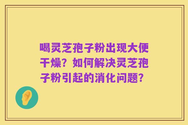 喝灵芝孢子粉出现大便干燥?如何解决灵芝孢子粉引起的消化问题?