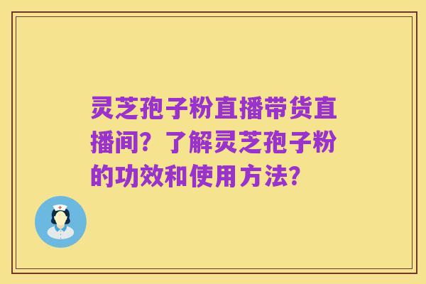 灵芝孢子粉直播带货直播间?了解灵芝孢子粉的功效和使用方法?