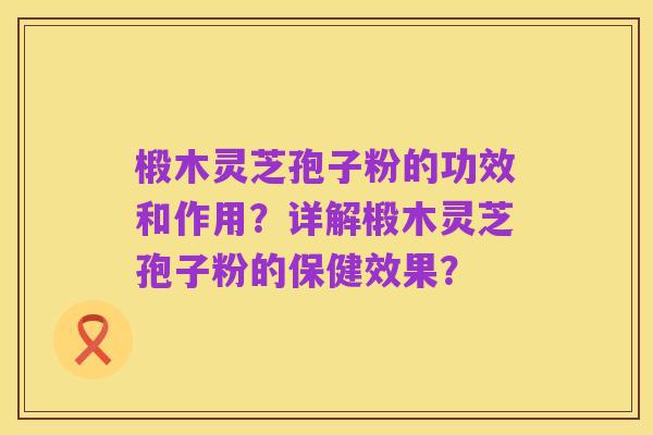 椴木灵芝孢子粉的功效和作用?详解椴木灵芝孢子粉的保健效果?