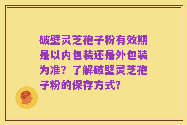 破壁灵芝孢子粉有效期是以内包装还是外包装为准?了解破壁灵芝孢子粉的保存方式?