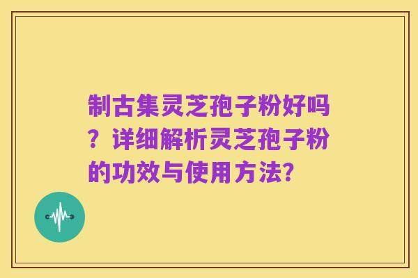 制古集灵芝孢子粉好吗？详细解析灵芝孢子粉的功效与使用方法？