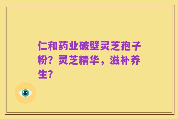 仁和药业破壁灵芝孢子粉?灵芝精华,滋补养生?