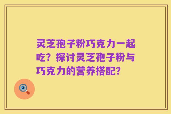 灵芝孢子粉巧克力一起吃?探讨灵芝孢子粉与巧克力的营养搭配?