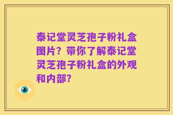 泰记堂灵芝孢子粉礼盒图片?带你了解泰记堂灵芝孢子粉礼盒的外观和内部?