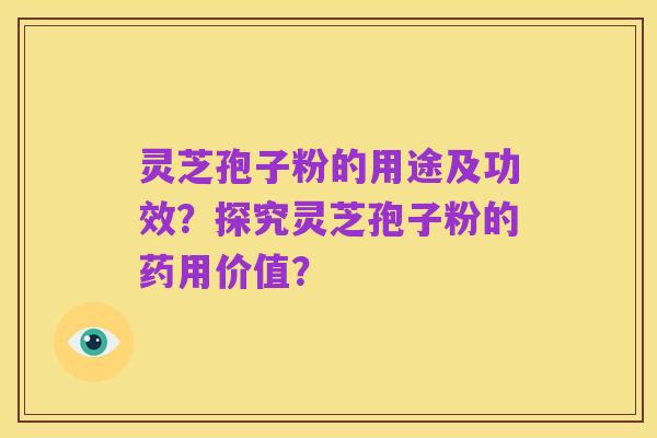 灵芝孢子粉的用途及功效?探究灵芝孢子粉的药用价值?