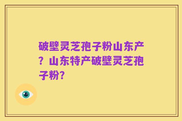 破壁灵芝孢子粉山东产？山东特产破壁灵芝孢子粉？