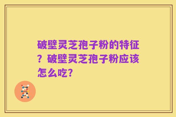 破壁灵芝孢子粉的特征?破壁灵芝孢子粉应该怎么吃?