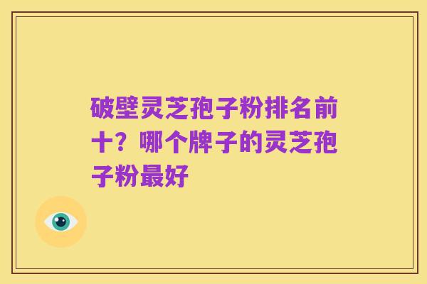 破壁灵芝孢子粉排名前十?哪个牌子的灵芝孢子粉最好