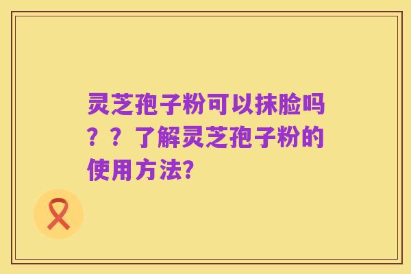 灵芝孢子粉可以抹脸吗??了解灵芝孢子粉的使用方法?