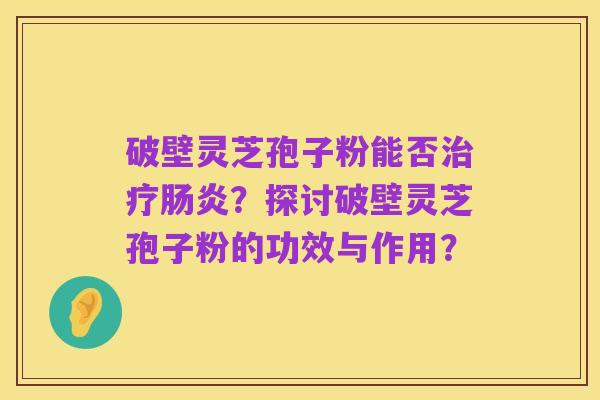 破壁灵芝孢子粉能否治疗肠炎?探讨破壁灵芝孢子粉的功效与作用?