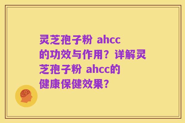 灵芝孢子粉 ahcc的功效与作用?详解灵芝孢子粉 ahcc的健康保健效果?