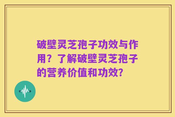 破壁灵芝孢子功效与作用?了解破壁灵芝孢子的营养价值和功效?