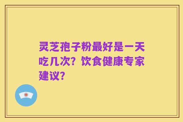 灵芝孢子粉最好是一天吃几次？饮食健康专家建议？