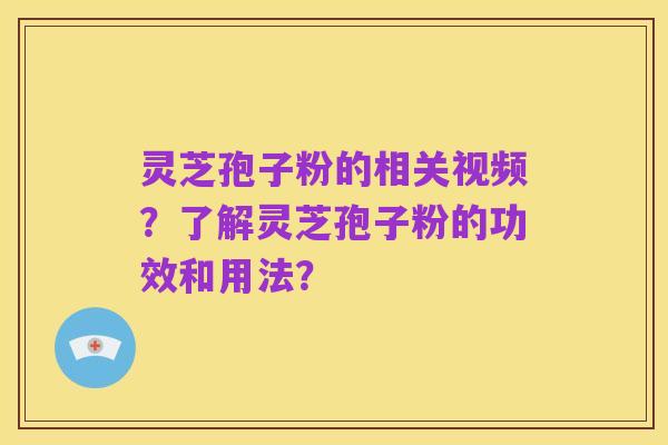 灵芝孢子粉的相关视频？了解灵芝孢子粉的功效和用法？