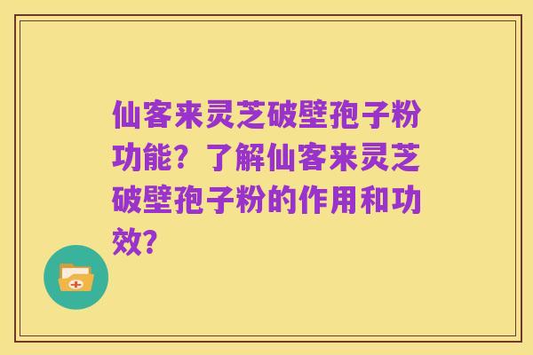 仙客来灵芝破壁孢子粉功能?了解仙客来灵芝破壁孢子粉的作用和功效?