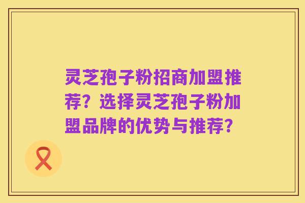 灵芝孢子粉招商加盟推荐?选择灵芝孢子粉加盟品牌的优势与推荐?