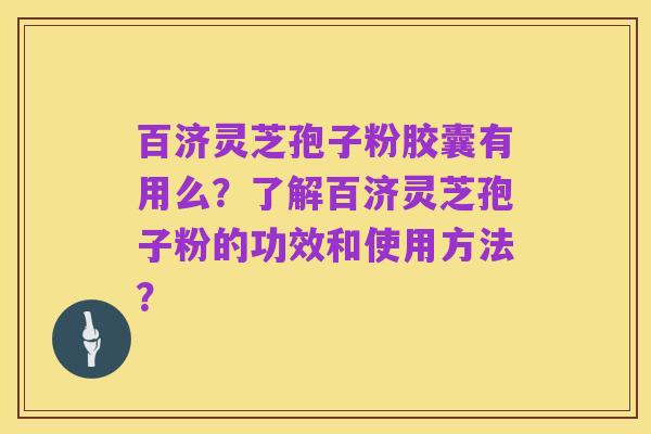 百济灵芝孢子粉胶囊有用么？了解百济灵芝孢子粉的功效和使用方法？