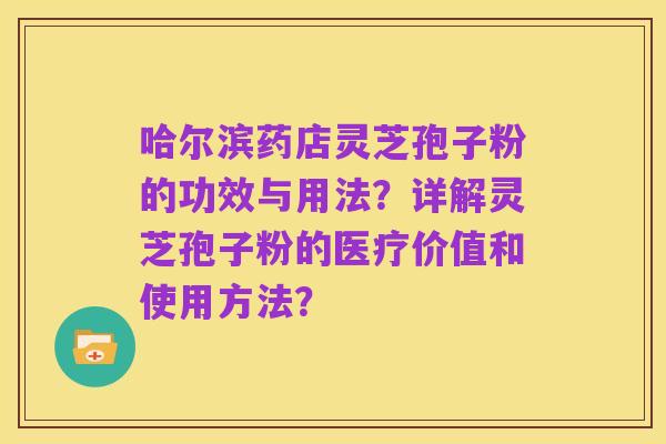哈尔滨药店灵芝孢子粉的功效与用法?详解灵芝孢子粉的医疗价值和使用方法?