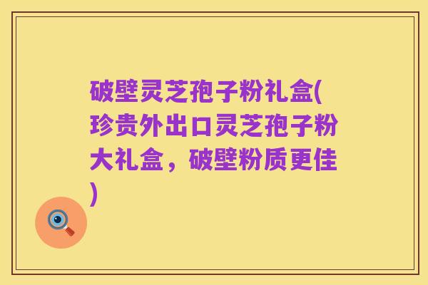 破壁灵芝孢子粉礼盒(珍贵外出口灵芝孢子粉大礼盒,破壁粉质更佳)