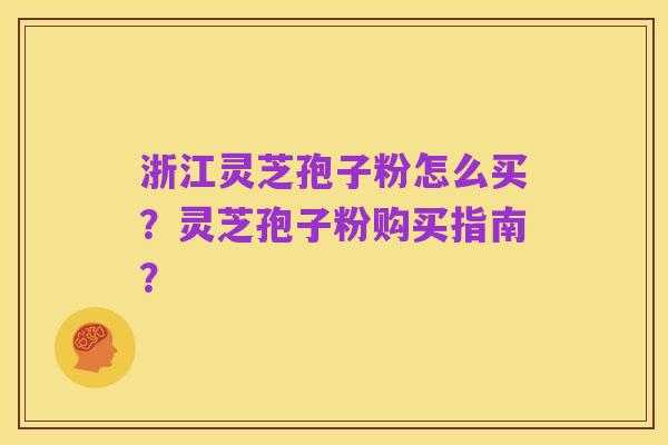 浙江灵芝孢子粉怎么买？灵芝孢子粉购买指南？