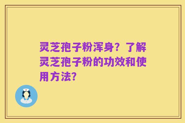 灵芝孢子粉浑身?了解灵芝孢子粉的功效和使用方法?