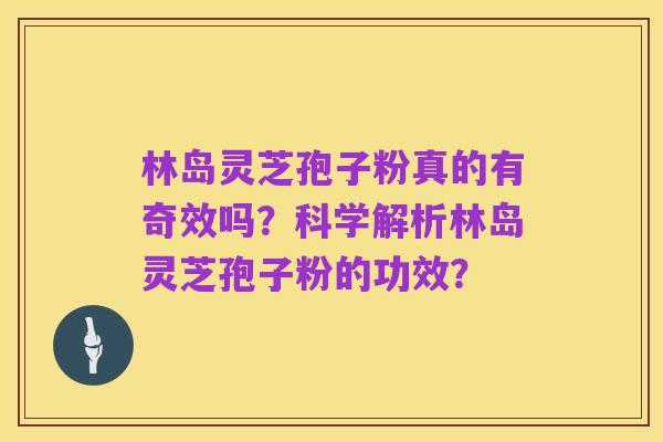 林岛灵芝孢子粉真的有奇效吗？科学解析林岛灵芝孢子粉的功效？