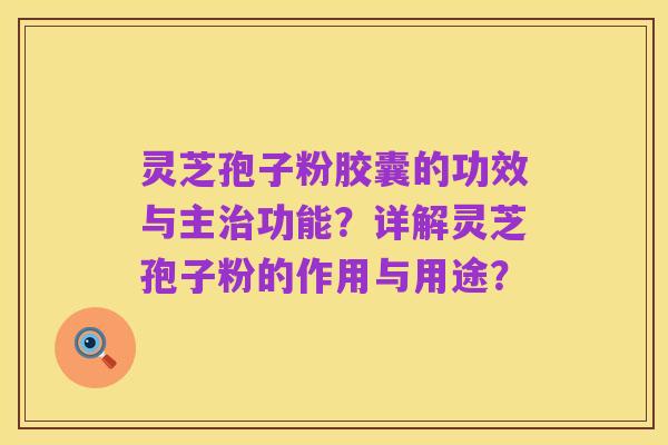 灵芝孢子粉胶囊的功效与主治功能?详解灵芝孢子粉的作用与用途?