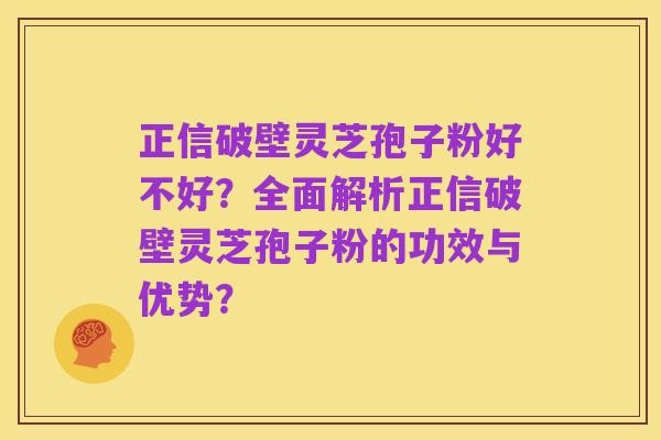 正信破壁灵芝孢子粉好不好?全面解析正信破壁灵芝孢子粉的功效与优势?