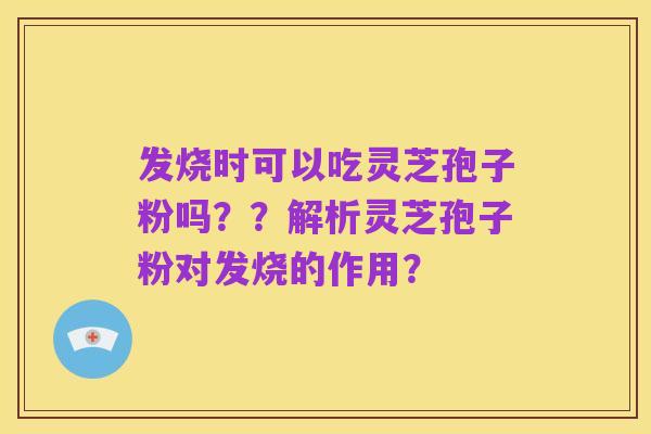 发烧时可以吃灵芝孢子粉吗??解析灵芝孢子粉对发烧的作用?