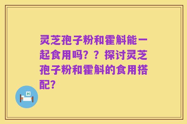 灵芝孢子粉和霍斛能一起食用吗？？探讨灵芝孢子粉和霍斛的食用搭配？