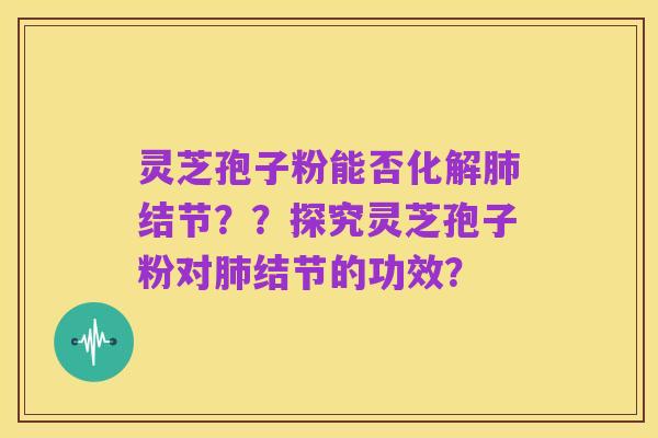 灵芝孢子粉能否化解肺结节？？探究灵芝孢子粉对肺结节的功效？