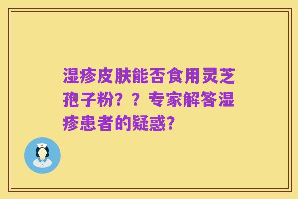 湿疹皮肤能否食用灵芝孢子粉？？专家解答湿疹患者的疑惑？