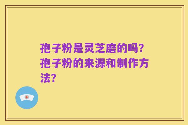 孢子粉是灵芝磨的吗？孢子粉的来源和制作方法？
