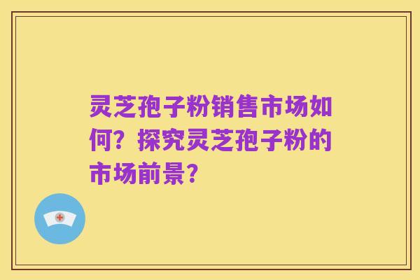 灵芝孢子粉销售市场如何？探究灵芝孢子粉的市场前景？