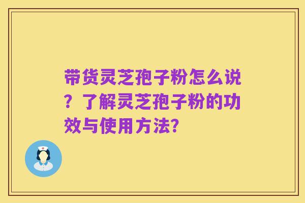 带货灵芝孢子粉怎么说?了解灵芝孢子粉的功效与使用方法?