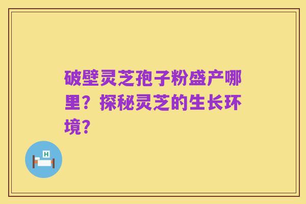 破壁灵芝孢子粉盛产哪里?探秘灵芝的生长环境?