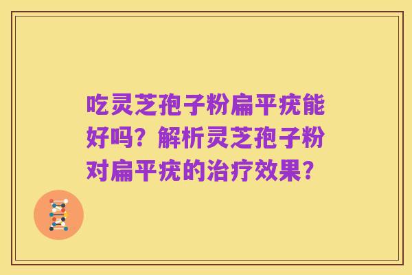 吃灵芝孢子粉扁平疣能好吗?解析灵芝孢子粉对扁平疣的治疗效果?