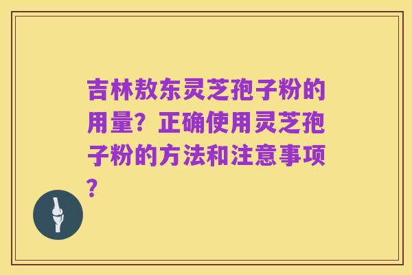 吉林敖东灵芝孢子粉的用量?正确使用灵芝孢子粉的方法和注意事项?