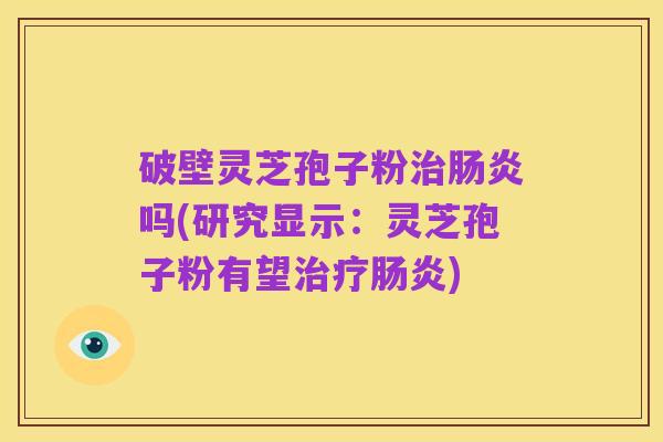 破壁灵芝孢子粉治肠炎吗(研究显示:灵芝孢子粉有望治疗肠炎)