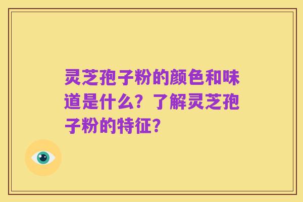 灵芝孢子粉的颜色和味道是什么？了解灵芝孢子粉的特征？