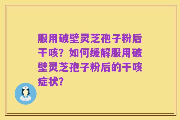 服用破壁灵芝孢子粉后干咳？如何缓解服用破壁灵芝孢子粉后的干咳症状？