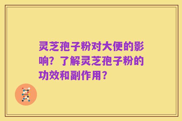 灵芝孢子粉对大便的影响？了解灵芝孢子粉的功效和副作用？