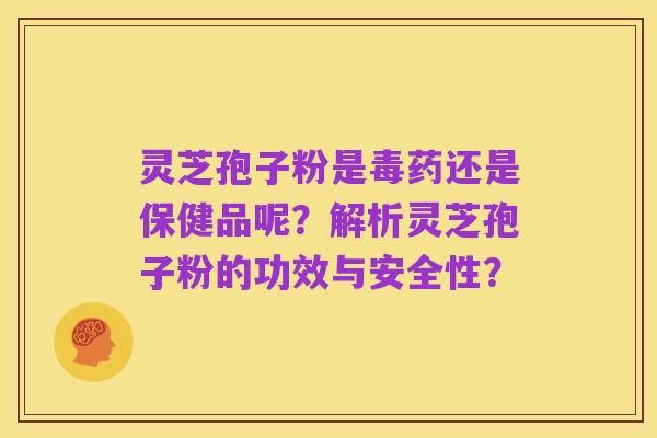 灵芝孢子粉是毒药还是保健品呢？解析灵芝孢子粉的功效与安全性？